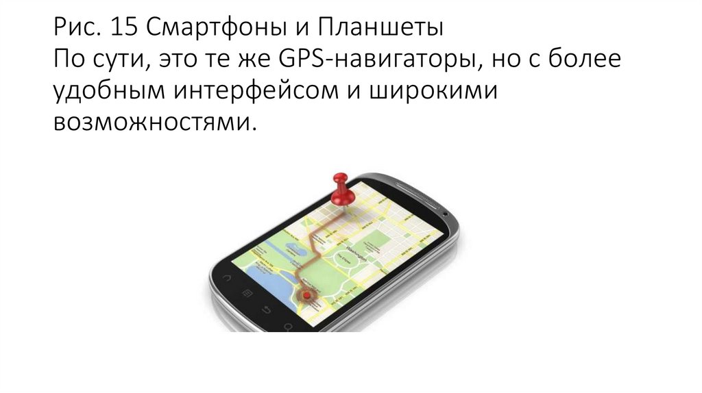 Рис. 15 Смартфоны и Планшеты По сути, это те же GPS-навигаторы, но с более удобным интерфейсом и широкими возможностями.
