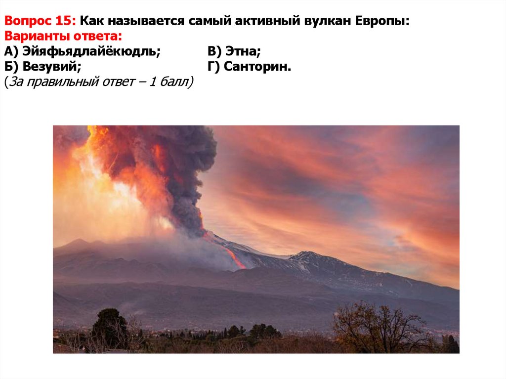 Вопрос 15: Как называется самый активный вулкан Европы: Варианты ответа: А) Эйяфьядлайёкюдль; В) Этна; Б) Везувий; Г) Санторин.