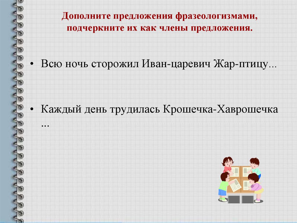 Дополните предложения фразеологизмами, подчеркните их как члены предложения.