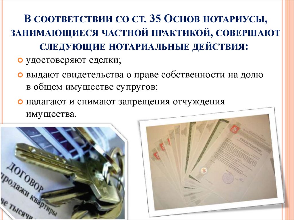 В соответствии со ст. 35 Основ нотариусы, занимающиеся частной практикой, совершают следующие нотариальные действия: 