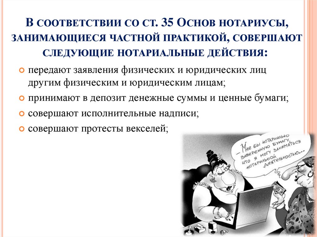В соответствии со ст. 35 Основ нотариусы, занимающиеся частной практикой, совершают следующие нотариальные действия: 