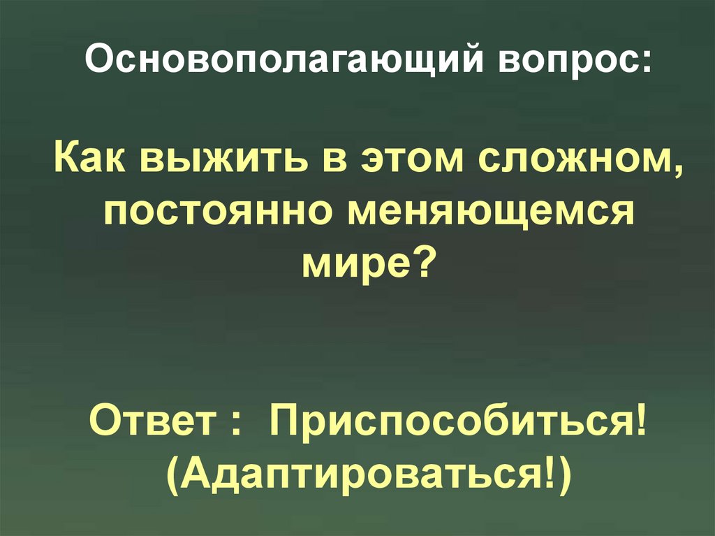 Основополагающий вопрос: Как выжить в этом сложном, постоянно меняющемся мире? Ответ : Приспособиться! (Адаптироваться!)