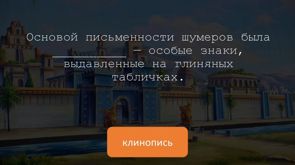 Основой письменности шумеров была __________ — особые знаки, выдавленные на глиняных табличках.