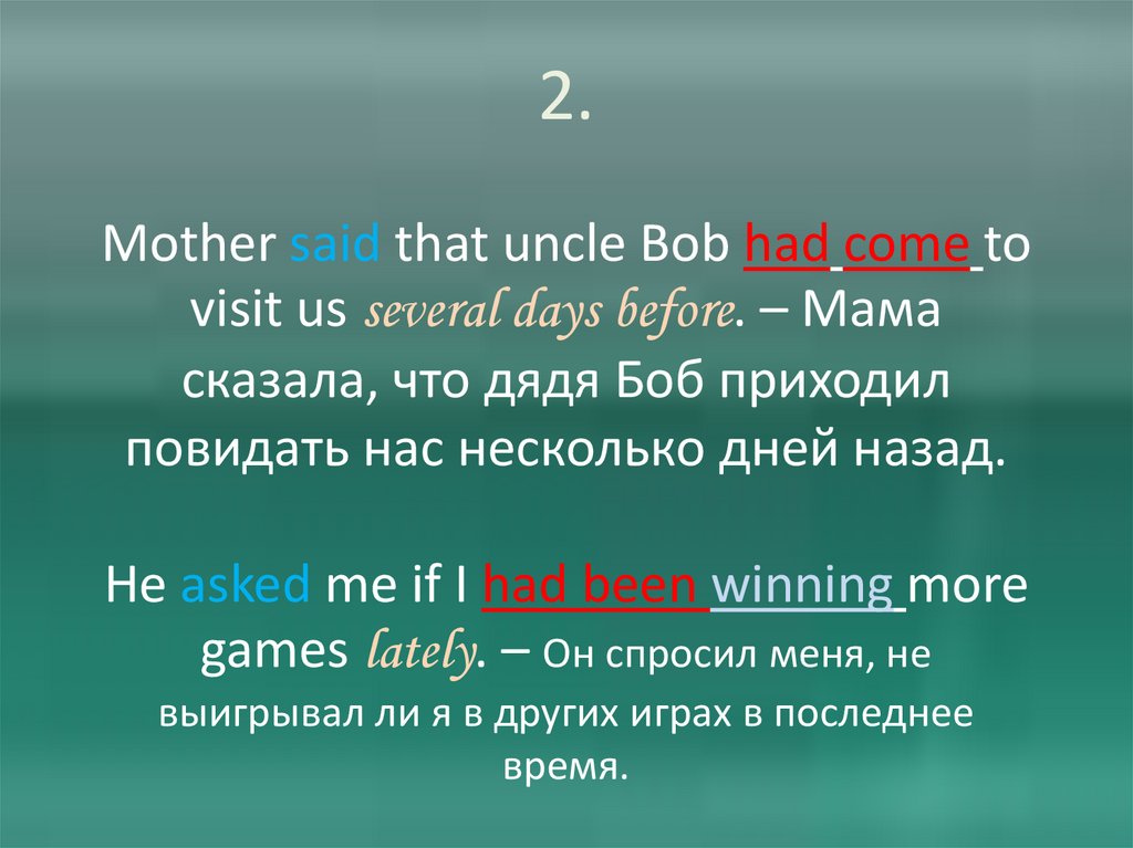 2. Mother said that uncle Bob had come to visit us several days before. – Мама сказала, что дядя Боб приходил повидать нас