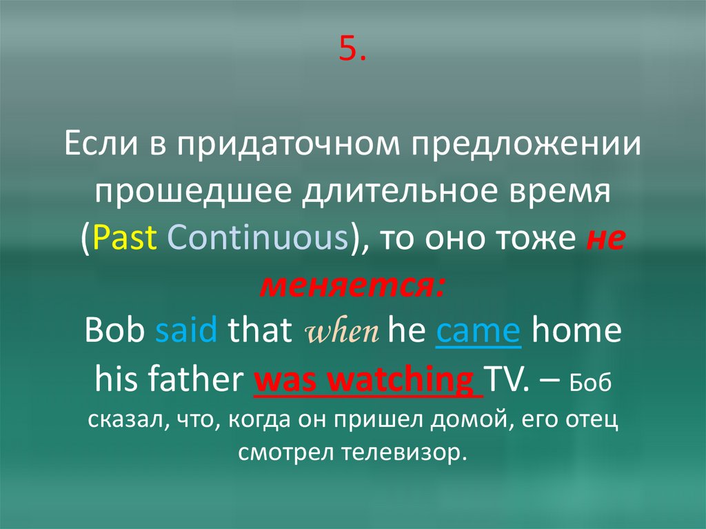 5. Если в придаточном предложении прошедшее длительное время (Past Continuous), то оно тоже не меняется: Bob said that when he