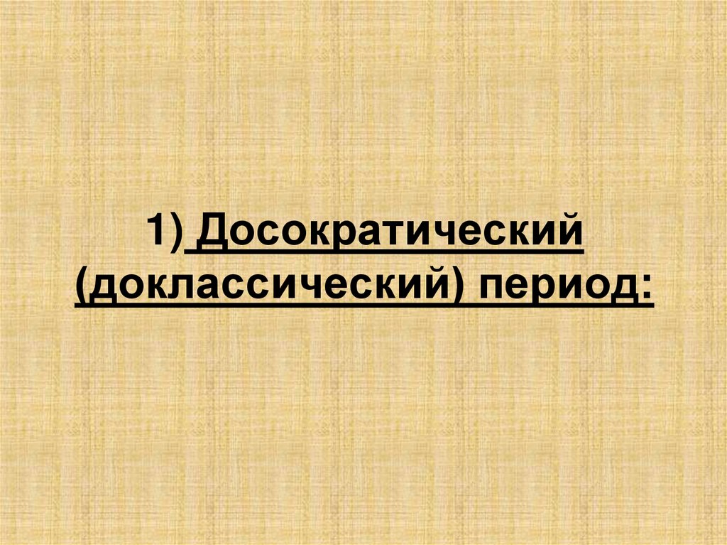1) Досократический (доклассический) период: