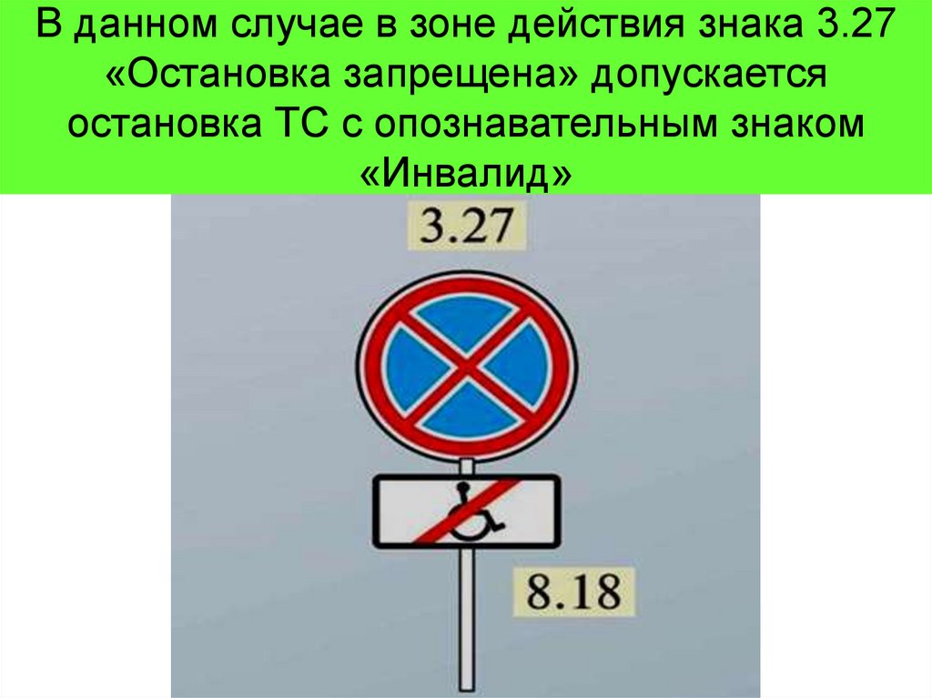 В данном случае в зоне действия знака 3.27 «Остановка запрещена» допускается остановка ТС с опознавательным знаком «Инвалид»