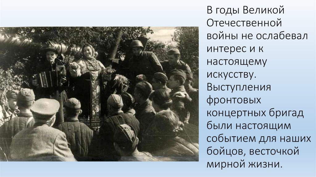В годы Великой Отечественной войны не ослабевал интерес и к настоящему искусству. Выступления фронтовых концертных бригад были