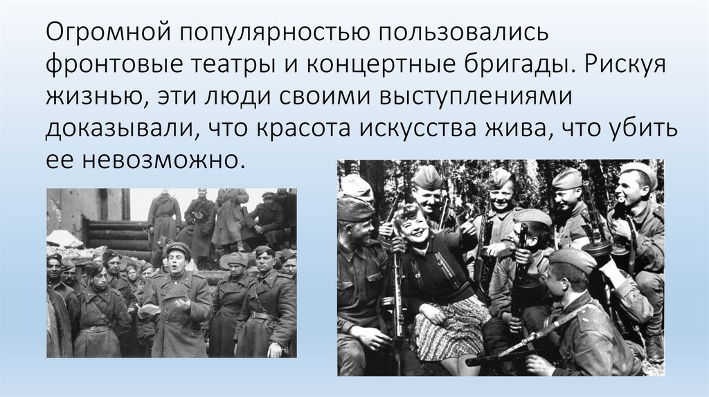 Огромной популярностью пользовались фронтовые театры и концертные бригады. Рискуя жизнью, эти люди своими выступлениями