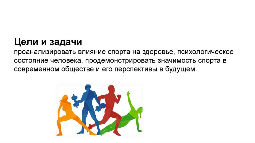 Цели и задачи проанализировать влияние спорта на здоровье, психологическое состояние человека, продемонстрировать значимость