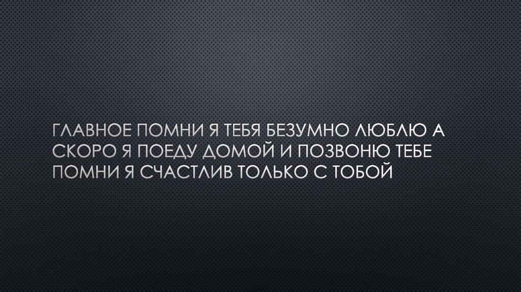 Главное помни я тебя безумно люблю а скоро я поеду домой и позвоню тебе помни я счастлив только с тобой