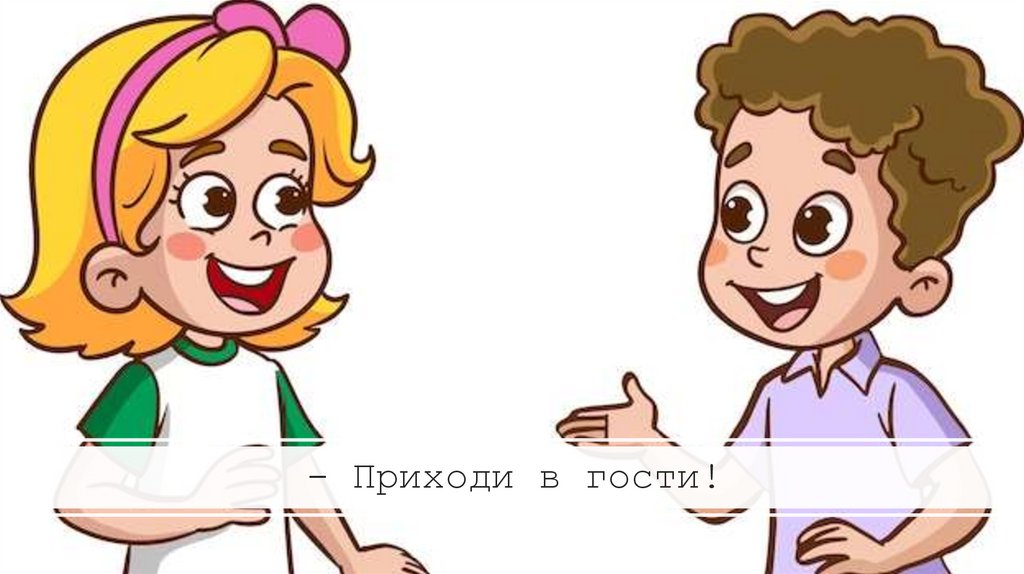 - Приходи в гости!