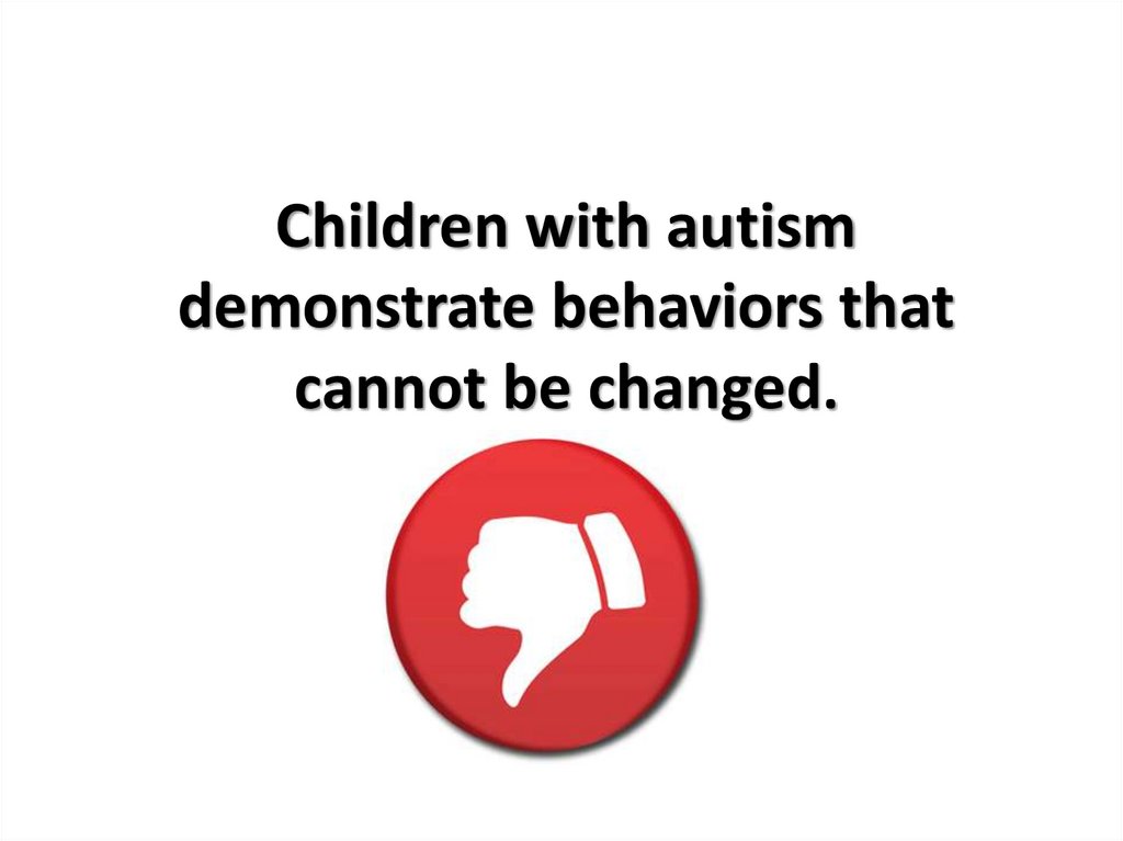 Children with autism demonstrate behaviors that cannot be changed.