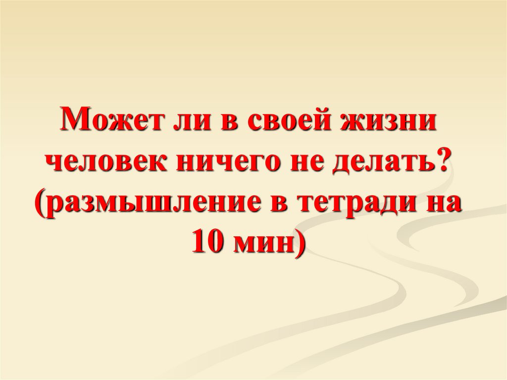 Может ли в своей жизни человек ничего не делать? (размышление в тетради на 10 мин)