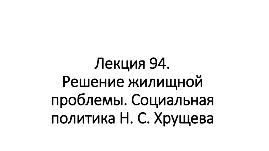 Лекция 94. Решение жилищной проблемы. Социальная политика Н. С. Хрущева