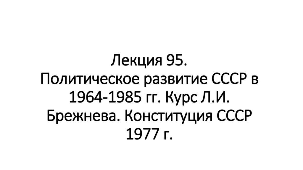 Лекция 95. Политическое развитие СССР в 1964-1985 гг. Курс Л.И. Брежнева. Конституция СССР 1977 г.