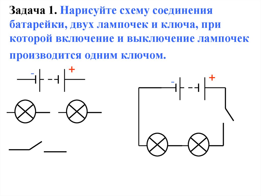 Задача 1. Нарисуйте схему соединения батарейки, двух лампочек и ключа, при которой включение и выключение лампочек производится