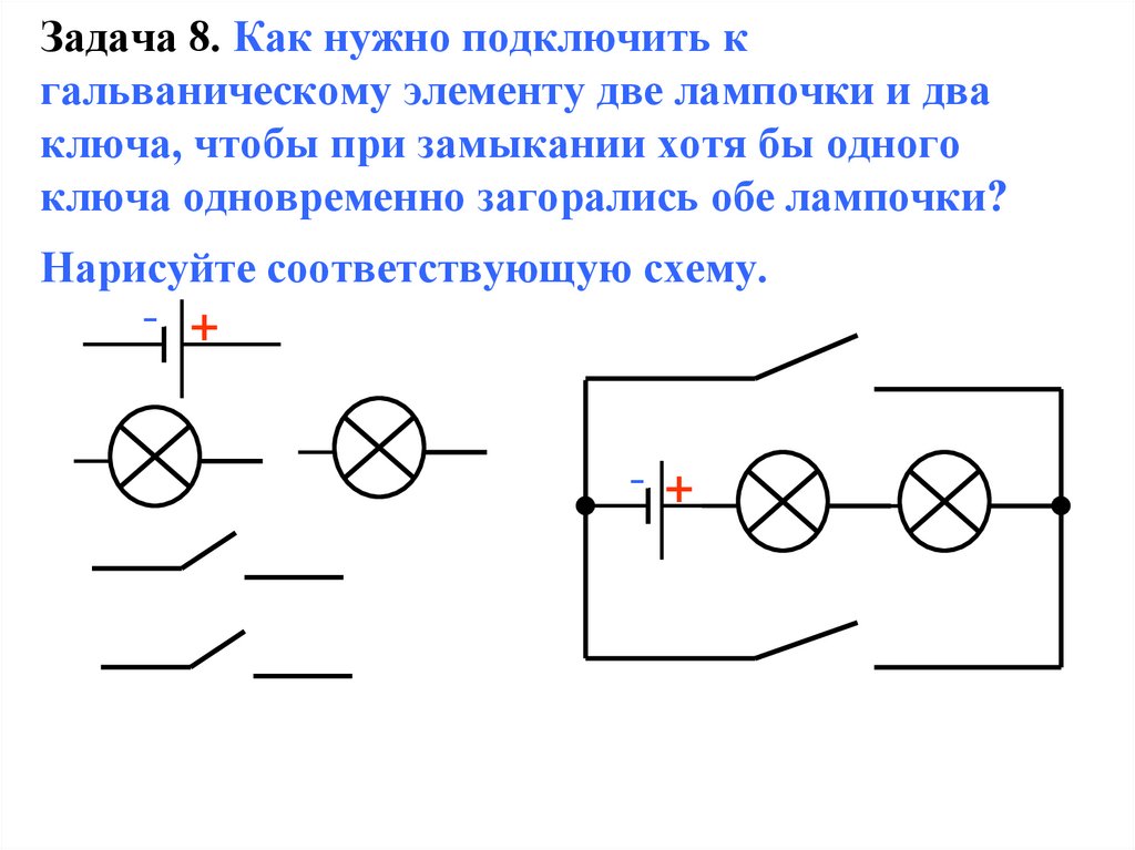 Задача 8. Как нужно подключить к гальваническому элементу две лампочки и два ключа, чтобы при замыкании хотя бы одного ключа