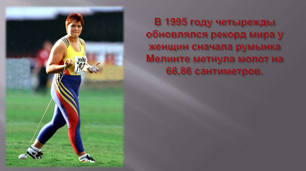 В 1995 году четырежды обновлялся рекорд мира у женщин сначала румынка Мелинте метнула молот на 66,86 сантиметров.