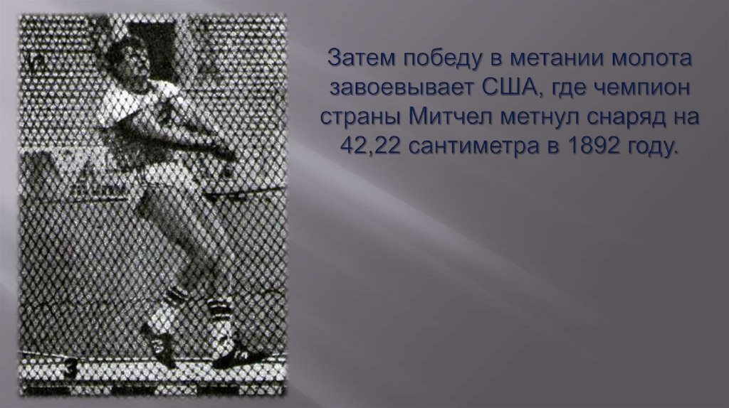Затем победу в метании молота завоевывает США, где чемпион страны Митчел метнул снаряд на 42,22 сантиметра в 1892 году.