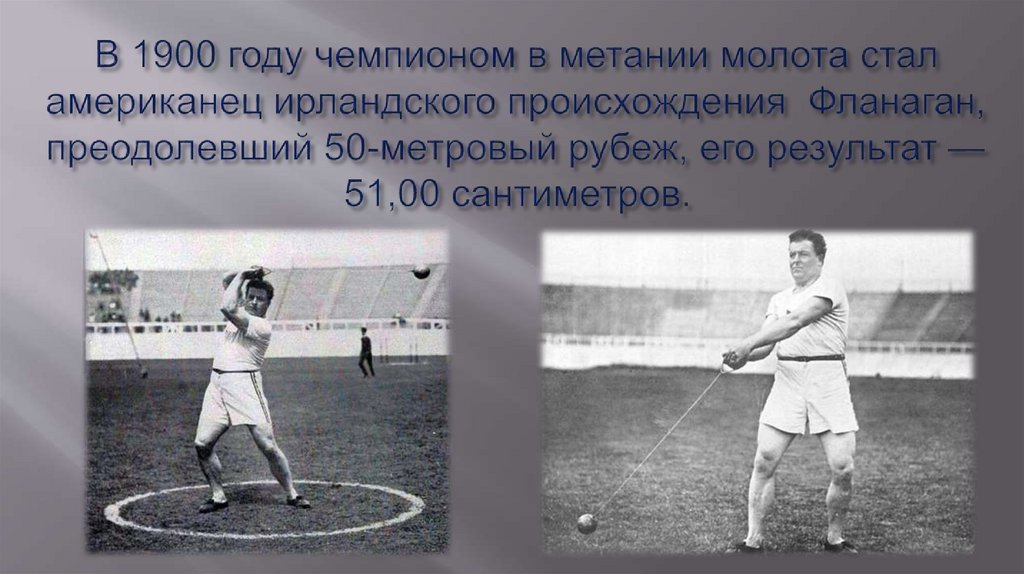 В 1900 году чемпионом в метании молота стал американец ирландского происхождения Фланаган, преодолевший 50-метровый рубеж, его