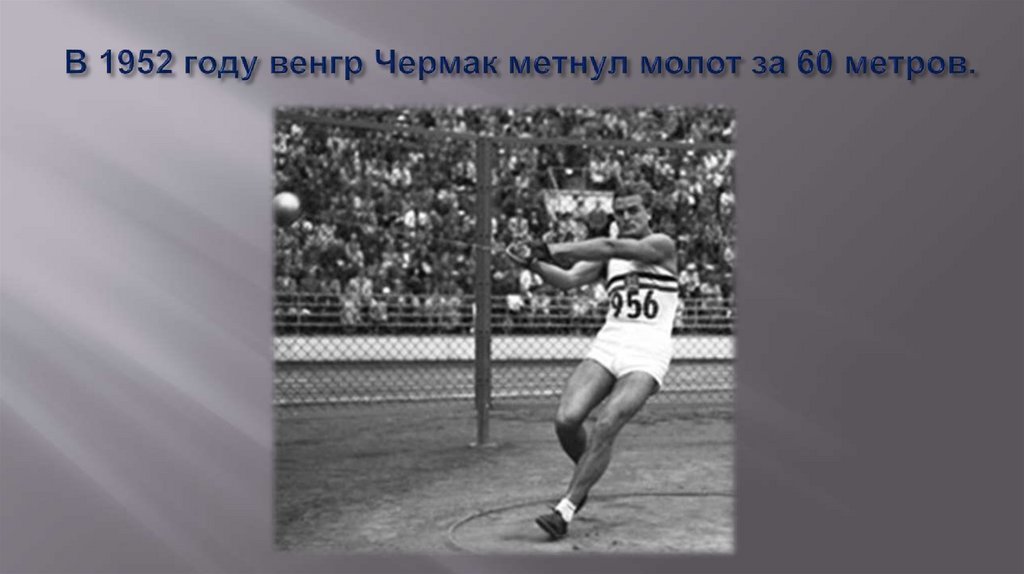 В 1952 году венгр Чермак метнул молот за 60 метров.