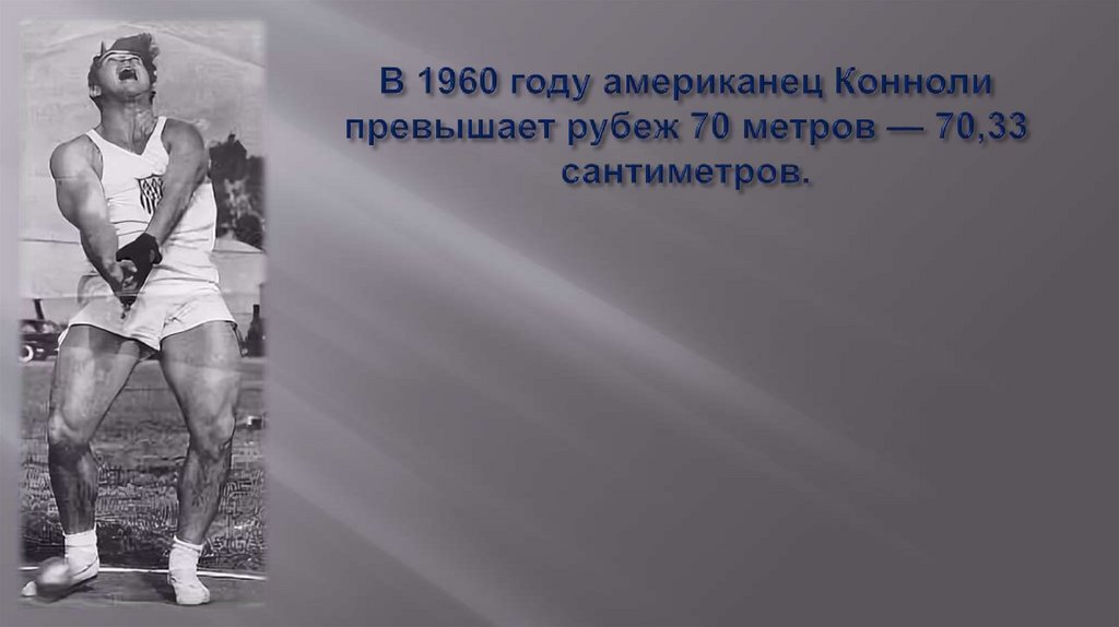 В 1960 году американец Конноли превышает рубеж 70 метров — 70,33 сантиметров.