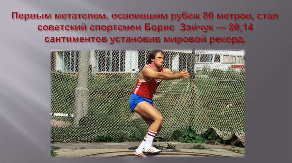Первым метателем, освоившим рубеж 80 метров, стал советский спортсмен Борис Зайчук — 80,14 сантиментов установив мировой