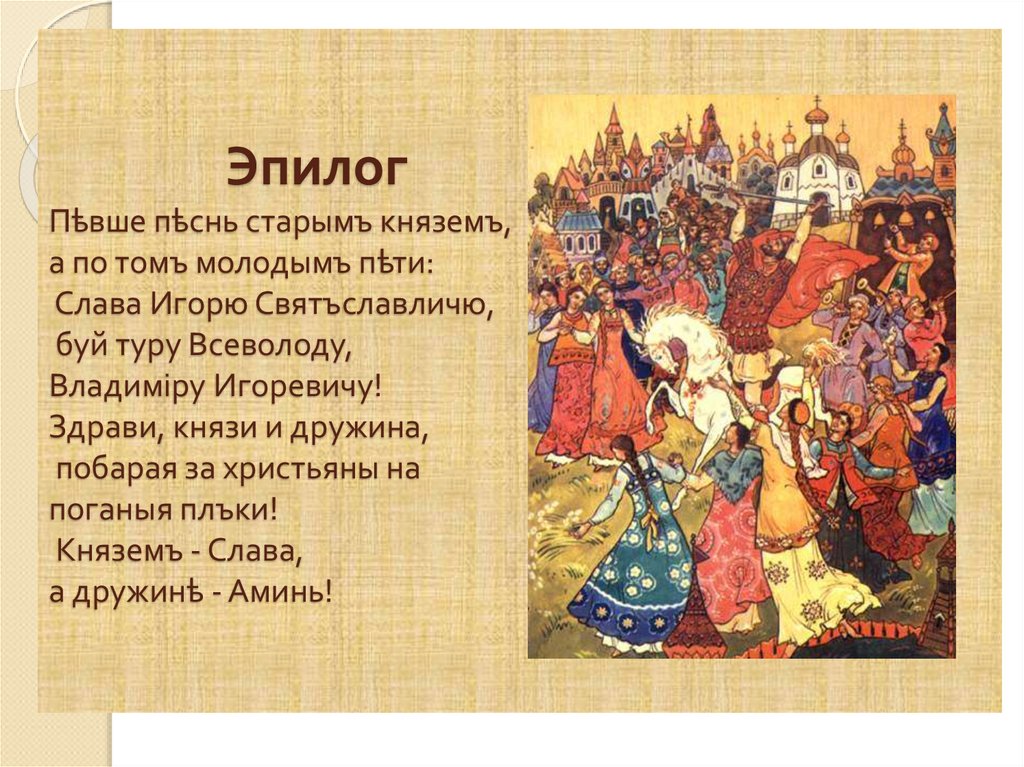 Эпилог Пѣвше пѣснь старымъ княземъ, а по томъ молодымъ пѣти:  Слава Игорю Святъславличю, буй туру Всеволоду, Владиміру