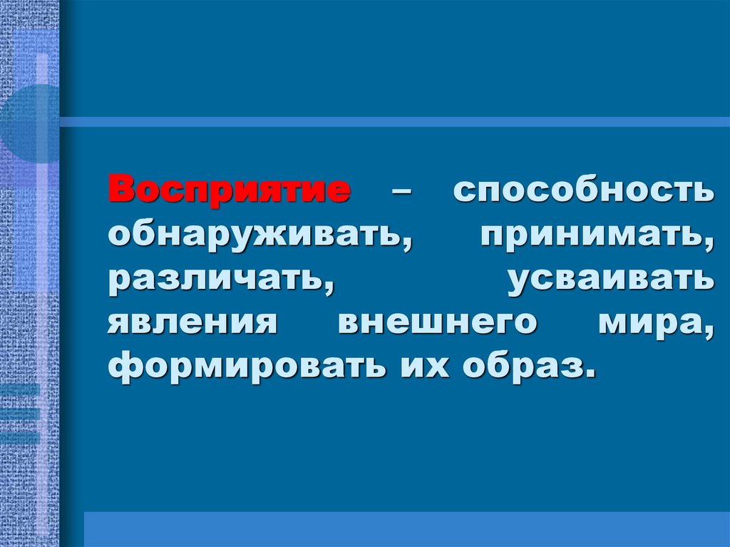 Восприятие – способность обнаруживать, принимать, различать, усваивать явления внешнего мира, формировать их образ.