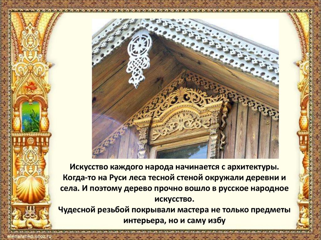 Искусство каждого народа начинается с архитектуры. Когда-то на Руси леса тесной стеной окружали деревни и села. И поэтому
