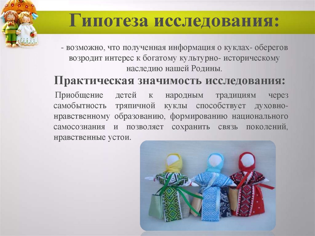 Гипотеза исследования: - возможно, что полученная информация о куклах- оберегов возродит интерес к богатому культурно-