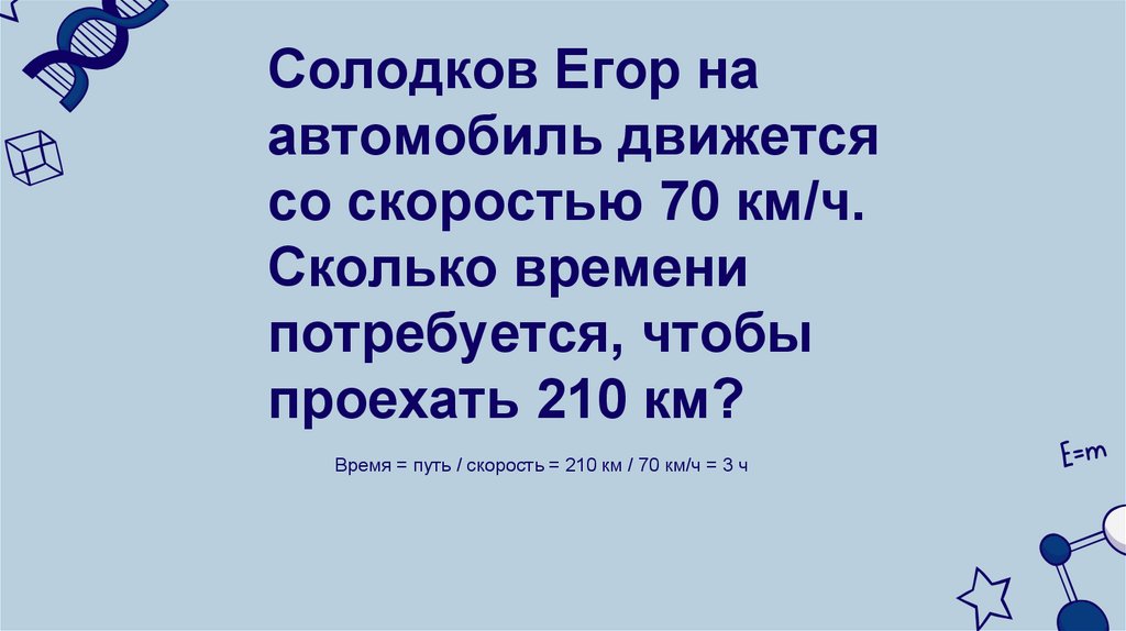 Солодков Егор на автомобиль движется со скоростью 70 км/ч. Сколько времени потребуется, чтобы проехать 210 км?