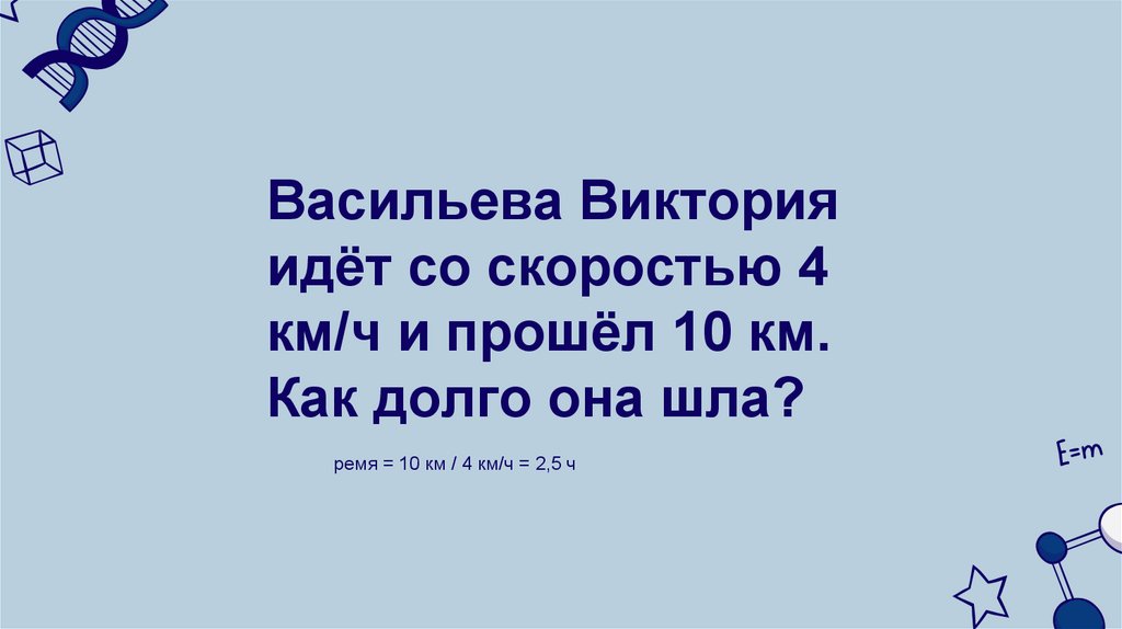 Васильева Виктория идёт со скоростью 4 км/ч и прошёл 10 км. Как долго она шла?
