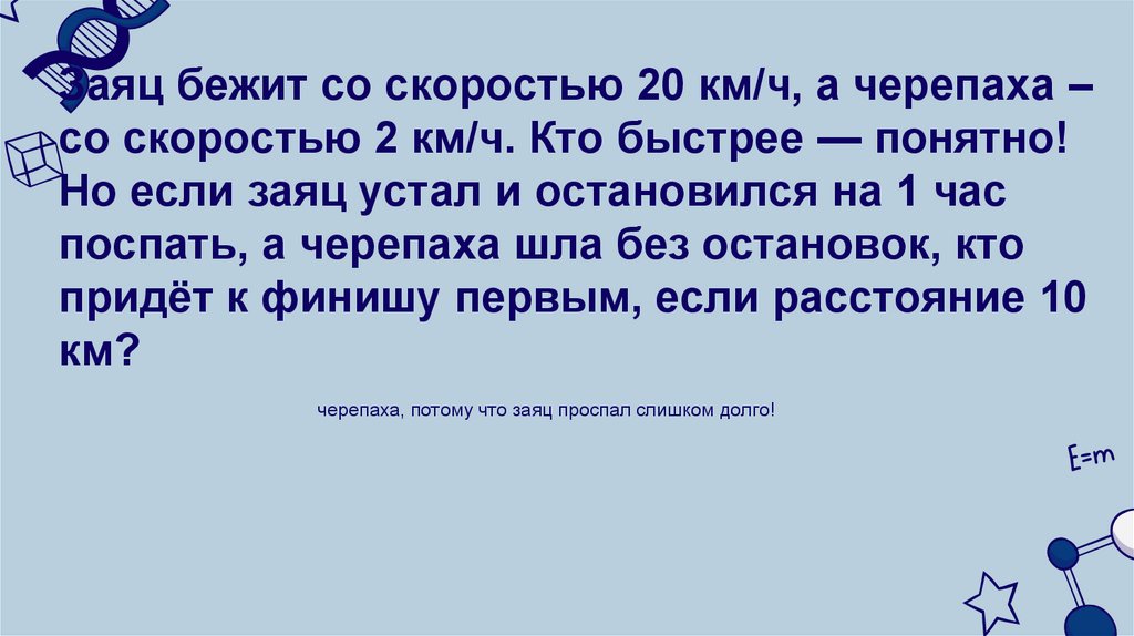 Заяц бежит со скоростью 20 км/ч, а черепаха – со скоростью 2 км/ч. Кто быстрее — понятно! Но если заяц устал и остановился на 1