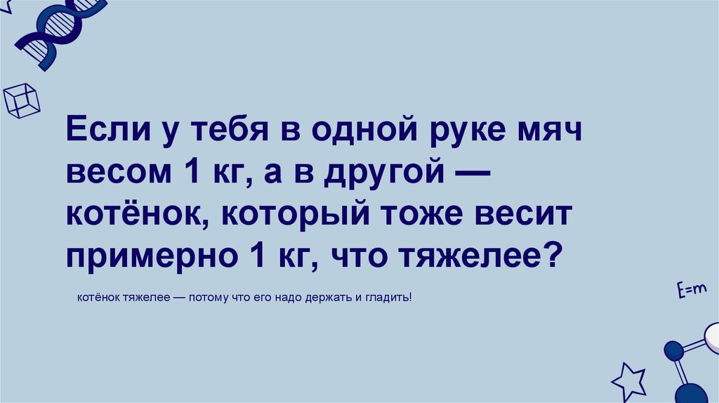 Если у тебя в одной руке мяч весом 1 кг, а в другой — котёнок, который тоже весит примерно 1 кг, что тяжелее?