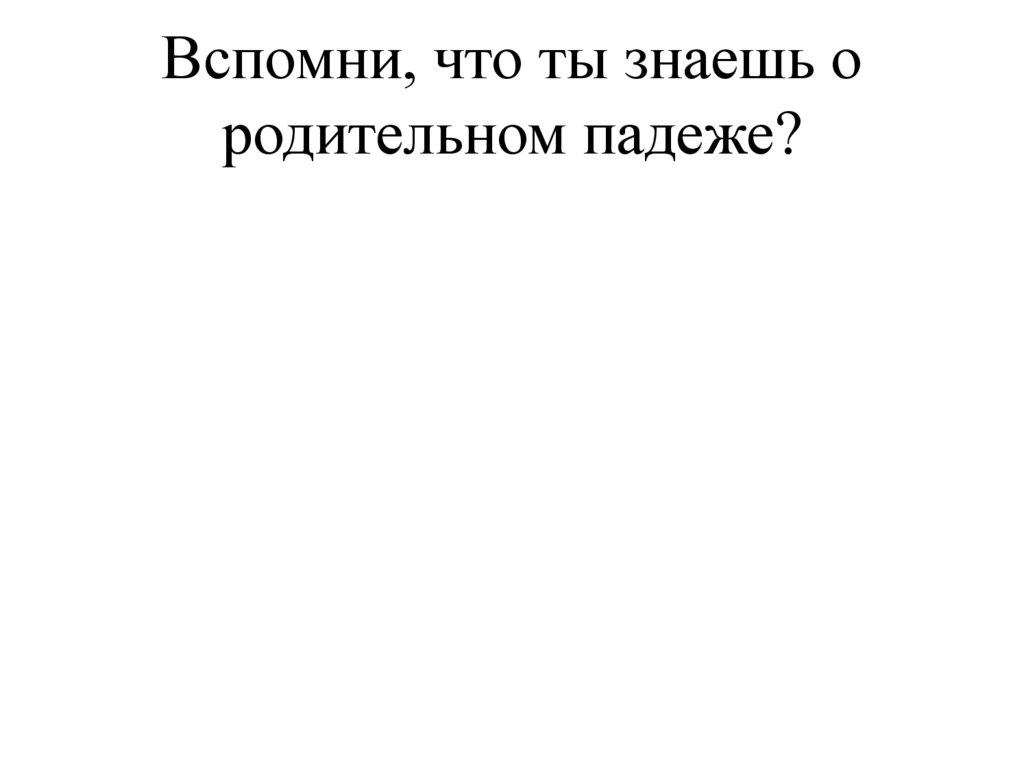 Вспомни, что ты знаешь о родительном падеже?