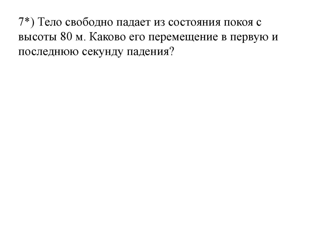 7*) Тело свободно падает из состояния покоя с высоты 80 м. Каково его перемещение в первую и последнюю секунду падения?