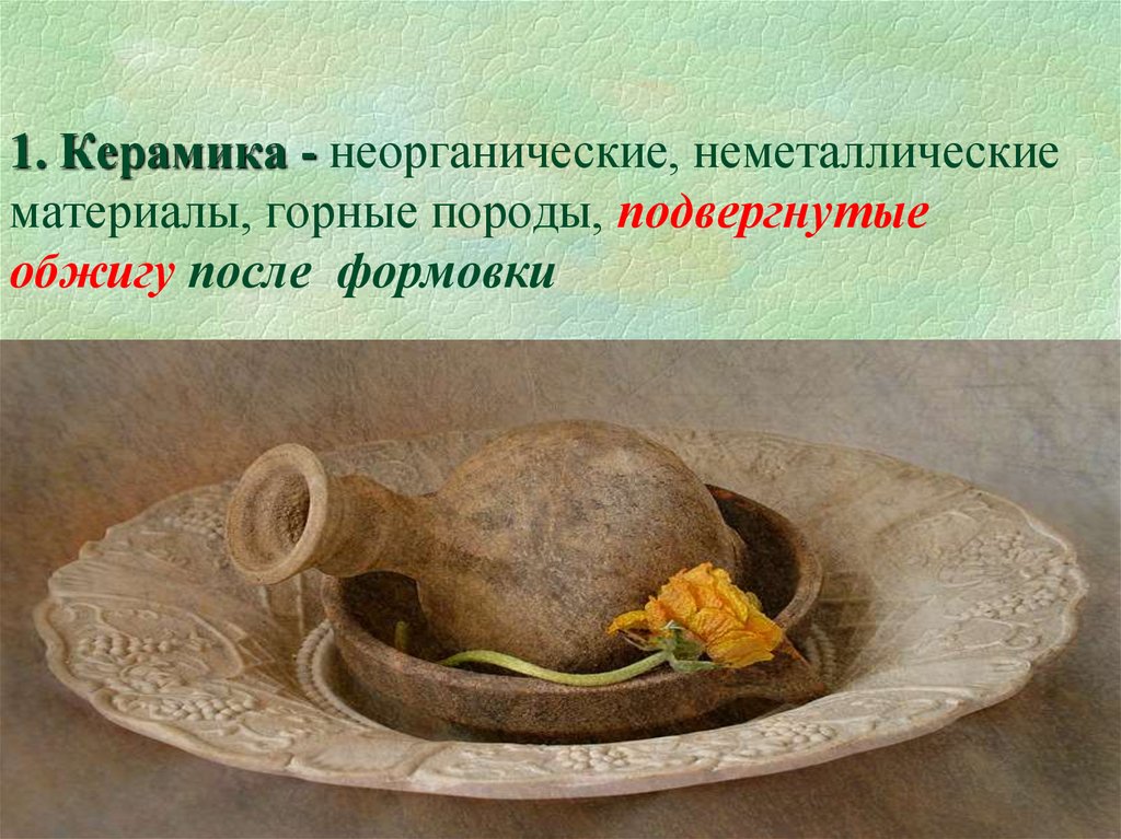 1. Керамика - неорганические, неметаллические материалы, горные породы, подвергнутые обжигу после формовки