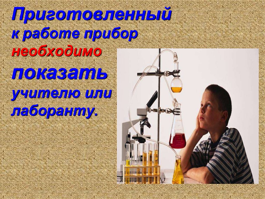 Приготовленный к работе прибор необходимо показать учителю или лаборанту.