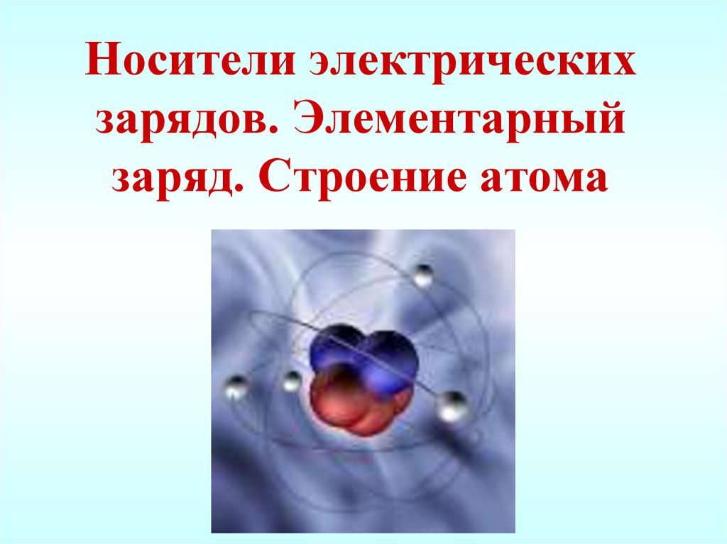 Носители электрических зарядов. Элементарный заряд. Строение атома