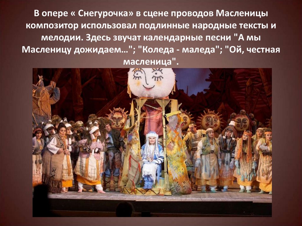 В опере « Снегурочка» в сцене проводов Масленицы композитор использовал подлинные народные тексты и мелодии. Здесь звучат