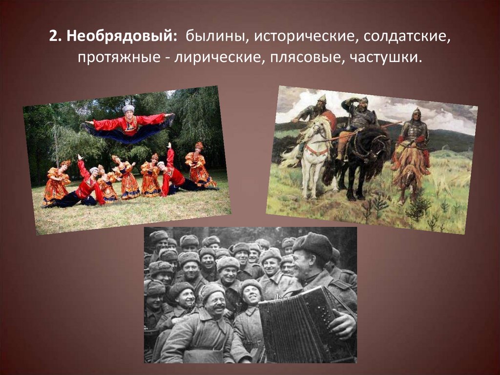   2. Необрядовый:  былины, исторические, солдатские, протяжные - лирические, плясовые, частушки.