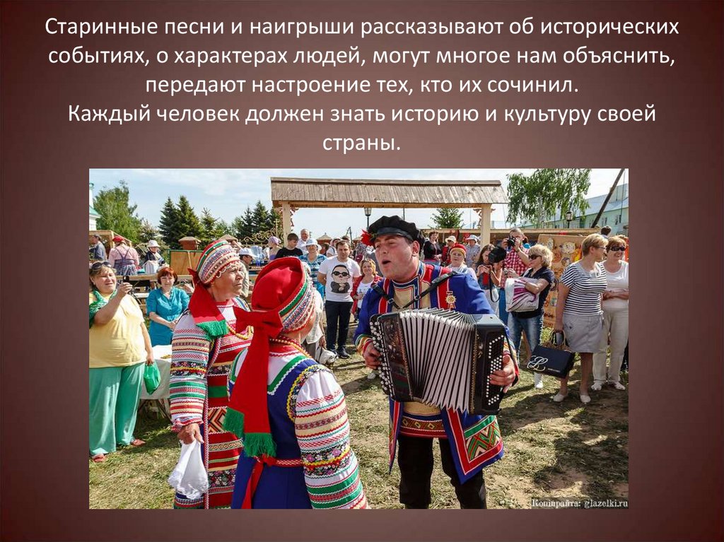 Старинные песни и наигрыши рассказывают об исторических событиях, о характерах людей, могут многое нам объяснить, передают