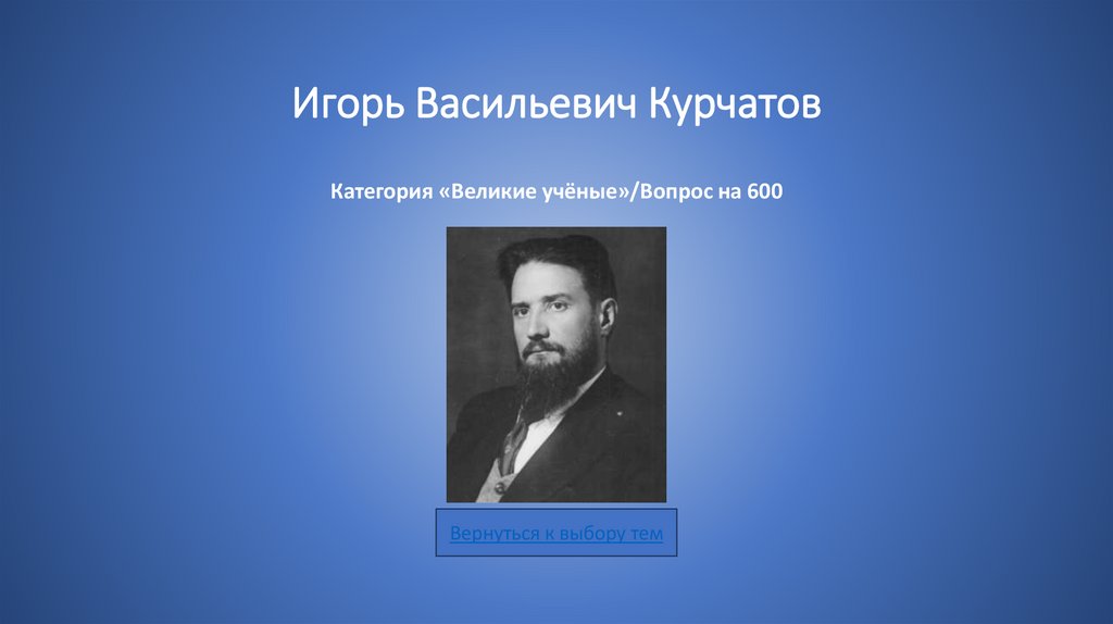 Игорь Васильевич Курчатов Категория «Великие учёные»/Вопрос на 600