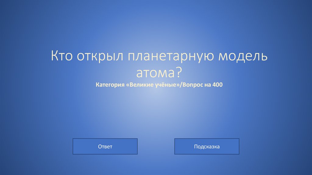 Кто открыл планетарную модель атома? Категория «Великие учёные»/Вопрос на 400