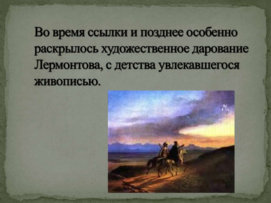 Во время ссылки и позднее особенно раскрылось художественное дарование Лермонтова, с детства увлекавшегося живописью.