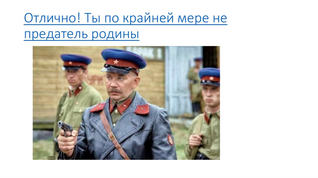 Отлично! Ты по крайней мере не предатель родины