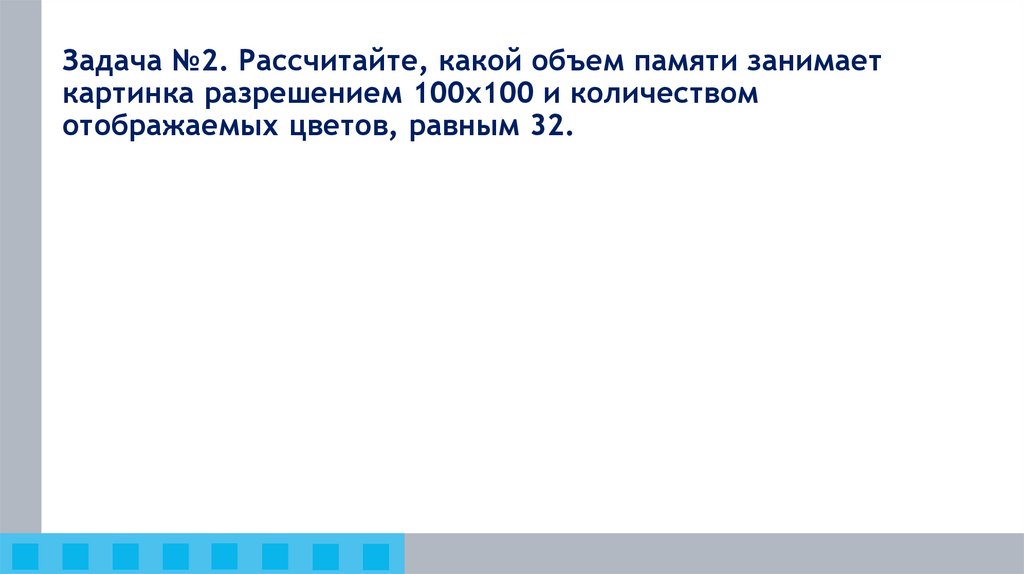 Задача №2. Рассчитайте, какой объем памяти занимает картинка разрешением 100x100 и количеством отображаемых цветов, равным 32.