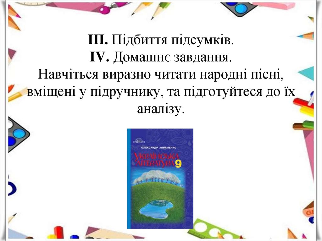 III. Підбиття підсумків. IV. Домашнє завдання. Навчіться виразно читати народні пісні, вміщені у підручнику, та підготуйтеся до